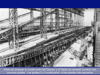 Antes de empezar la construcción del Olympic y el Titanic se necesitó construir dos
  enormes gradas. Las gradas 2 y 3 sustituyeron a tres gradas más pequeñas
 