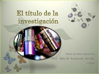 El título de la investigación Para un buen proyecto Prof.  Elba M. Sepúlveda, MA.Ed. ©2011 