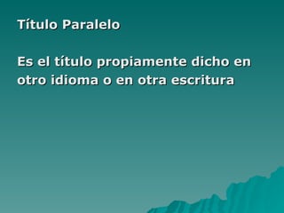 Título Paralelo  Es el título propiamente dicho en  otro idioma o en otra escritura 