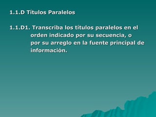 1.1.D Títulos Paralelos 1.1.D1. Transcriba los títulos paralelos en el  orden indicado por su secuencia, o  por su arreglo en la fuente principal de  información. 