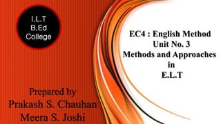 EC4 : English Method
Unit No. 3
Methods and Approaches
in
E.L.T
I.L.T
B.Ed
College
Prepared by
Prakash S. Chauhan
Meera S. Joshi
 