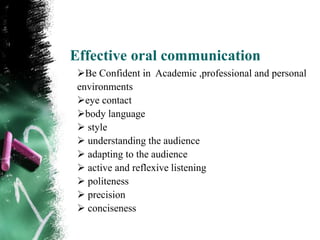 Effective oral communication
 Be Confident in Academic ,professional and personal
 environments
 eye contact
 body language
  style
  understanding the audience
  adapting to the audience
  active and reflexive listening
  politeness
  precision
  conciseness
 