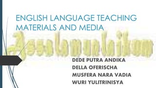 ENGLISH LANGUAGE TEACHING
MATERIALS AND MEDIA
DEDE PUTRA ANDIKA
DELLA OFERISCHA
MUSFERA NARA VADIA
WURI YULITRINISYA
 