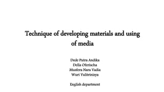 Technique of developing materials and using
of media
Dede Putra Andika
Della Oferischa
Musfera Nara Vadia
Wuri Yulitrinisya
English department
 