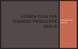 Prepared by
Syeren
LESSON PLAN FOR
TEACHING PRODUCTIVE
SKILLS
 