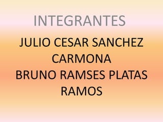 INTEGRANTES
 JULIO CESAR SANCHEZ
      CARMONA
BRUNO RAMSES PLATAS
        RAMOS
 