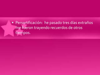  Personificación: he pasado tres días extraños
  me fueron trayendo recuerdos de otros
  tiempos.
 