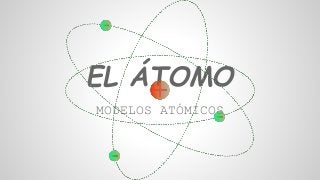 EL ÁTOMO 
MODELOS ATÓMICOS 
 