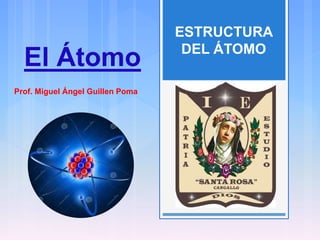 El Átomo
ESTRUCTURA
DEL ÁTOMO
Prof. Miguel Ángel Guillen Poma
 