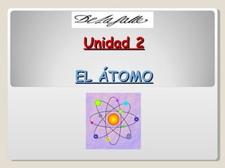 Unidad 2

EL ÁTOMO
 