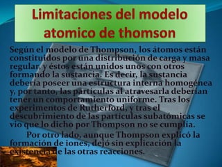 Según el modelo de Thompson, los átomos están
constituidos por una distribución de carga y masa
regular, y éstos están uni...