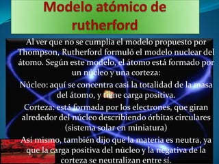 Al ver que no se cumplía el modelo propuesto por
Thompson, Rutherford formuló el modelo nuclear del
átomo. Según este mode...