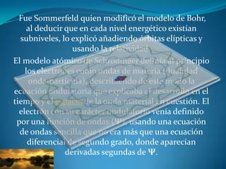Fue Sommerfeld quien modificó el modelo de Bohr,
     al deducir que en cada nivel energético existían
  subniveles, lo ex...