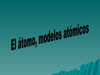 El átomo, modelos atómicos 