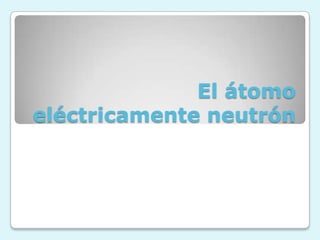 El átomo
eléctricamente neutrón
 
