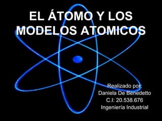 EL ÁTOMO Y LOS
MODELOS ATOMICOS

Realizado por:
Daniela De Benedetto
C.I: 20.538.676
Ingeniería Industrial

 
