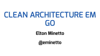 CLEAN ARCHITECTURE EM
GO
Elton Minetto
@eminetto
 