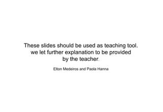 These slides should be used as teaching tool.
  we let further explanation to be provided
                by the teacher.
           Elton Medeiros and Paola Hanna
 