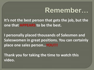 It’s not the best person that gets the job, but the
one that APPEARS to be the best.

I personally placed thousands of Sal...