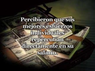 Percibieron que sus mejores esfuerzos individuales repercutían directamente en su salario.