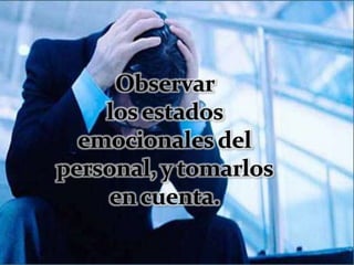 Observar los estados emocionales del personal, y tomarlos en cuenta.