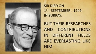 SIR DIED ON
1ST SEPTEMBER 1949
IN SURRAY.
BUT THEIR RESEARCHES
AND CONTRIBUTIONS
IN DIFFERENT FIELDS
ARE EVERLASTING LIKE
HIM.
 