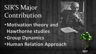 SIR’S Major
Contribution
•Motivation theory and
Hawthorne studies
•Group Dynamics
•Human Relation Approach
 