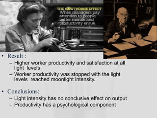 • Result :
– Higher worker productivity and satisfaction at all
light levels
– Worker productivity was stopped with the light
levels reached moonlight intensity.
• Conclusions:
– Light intensity has no conclusive effect on output
– Productivity has a psychological component
 