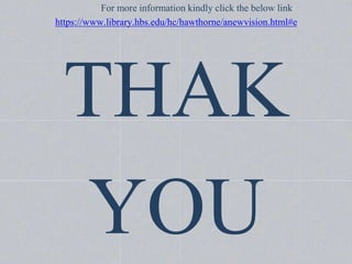 For more information kindly click the below link
https://www.library.hbs.edu/hc/hawthorne/anewvision.html#e
THAK
YOU
 