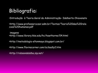 Bibliografia:
•Introdução à Teoria Geral da Administração- Idalberto Chiavenato

•http://www.professorcezar.adm.br/Textos/Teoria%20das%20rela
coes%20humanas.pdf

 imagens
•http://www.library.hbs.edu/hc/hawthorne/04.html

•http://metodologia-eltonmayo.blogspot.com.br/

•http://www.flavinscorner.com/scibadly2.htm

•http://robsondalalba.zip.net/
 