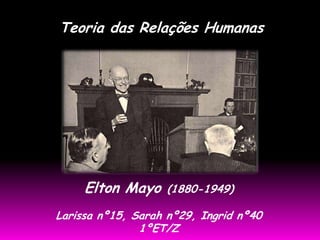 Teoria das Relações Humanas




     Elton Mayo    (1880-1949)

Larissa nº15, Sarah nº29, Ingrid nº40
               1ºET/Z
 