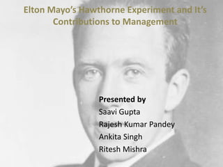Elton Mayo’s Hawthorne Experiment and It’s 
Contributions to Management 
Presented by 
Saavi Gupta 
Rajesh Kumar Pandey 
Ankita Singh 
Ritesh Mishra 
 