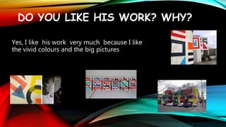 DO YOU LIKE HIS WORK? WHY?
Yes, I like his work very much because I like
the vivid colours and the big pictures
 