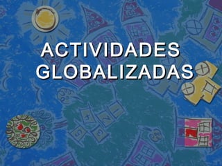 ACTIVIDADES
GLOBALIZADAS
 