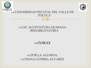 
 UNIVERSIDAD ESTATAL DEL VALLE DE
TOLUCA
 LIC ACUPUNTURA HUMANA
REHABILITATORIA
TORAX
 POR LA ALUMNA:
 DIANA GUERRA ALVAREZ
 