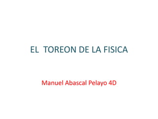 EL TOREON DE LA FISICA

Manuel Abascal Pelayo 4D

 