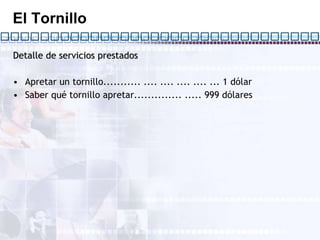 El Tornillo Detalle de servicios prestados   Apretar un tornillo........... .... .... .... .... ... 1 dólar Saber qué tornillo apretar.............. ..... 999 dólares   