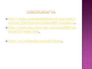  http://www.juntadeandalucia.es/averroes/r
  ecursos_informaticos/andared02/maquinas/.
 http://concurso.cnice.mec.es/cnice2006/ma
  terial107/index.htm.

 http://es.wikipedia.org/wiki/Torno.
 