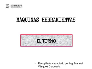 MÁQUINAS HERRAMIENTAS
• Recopilado y adaptado por Mg. Manuel
Vásquez Coronado
EL TORNO
 