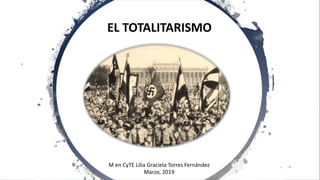 EL TOTALITARISMO
M en CyTE Lilia Graciela Torres Fernández
Marzo, 2019
 