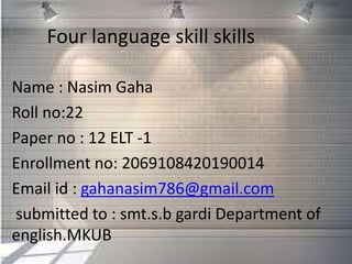 Four language skill skills
Name : Nasim Gaha
Roll no:22
Paper no : 12 ELT -1
Enrollment no: 2069108420190014
Email id : gahanasim786@gmail.com
submitted to : smt.s.b gardi Department of
english.MKUB
 