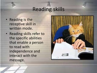Reading skills
• Reading is the
receptive skill in
written mode.
• Reading skills refer to
the specific abilities
that enable a person
to read with
independence and
interact with the
message.
 