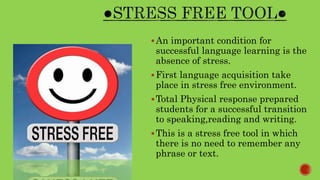An important condition for
successful language learning is the
absence of stress.
First language acquisition take
place in stress free environment.
Total Physical response prepared
students for a successful transition
to speaking,reading and writing.
This is a stress free tool in which
there is no need to remember any
phrase or text.
 