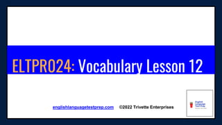 ELTPR024: Vocabulary Lesson 12
englishlanguagetestprep.com ©2022 Trivette Enterprises
 
