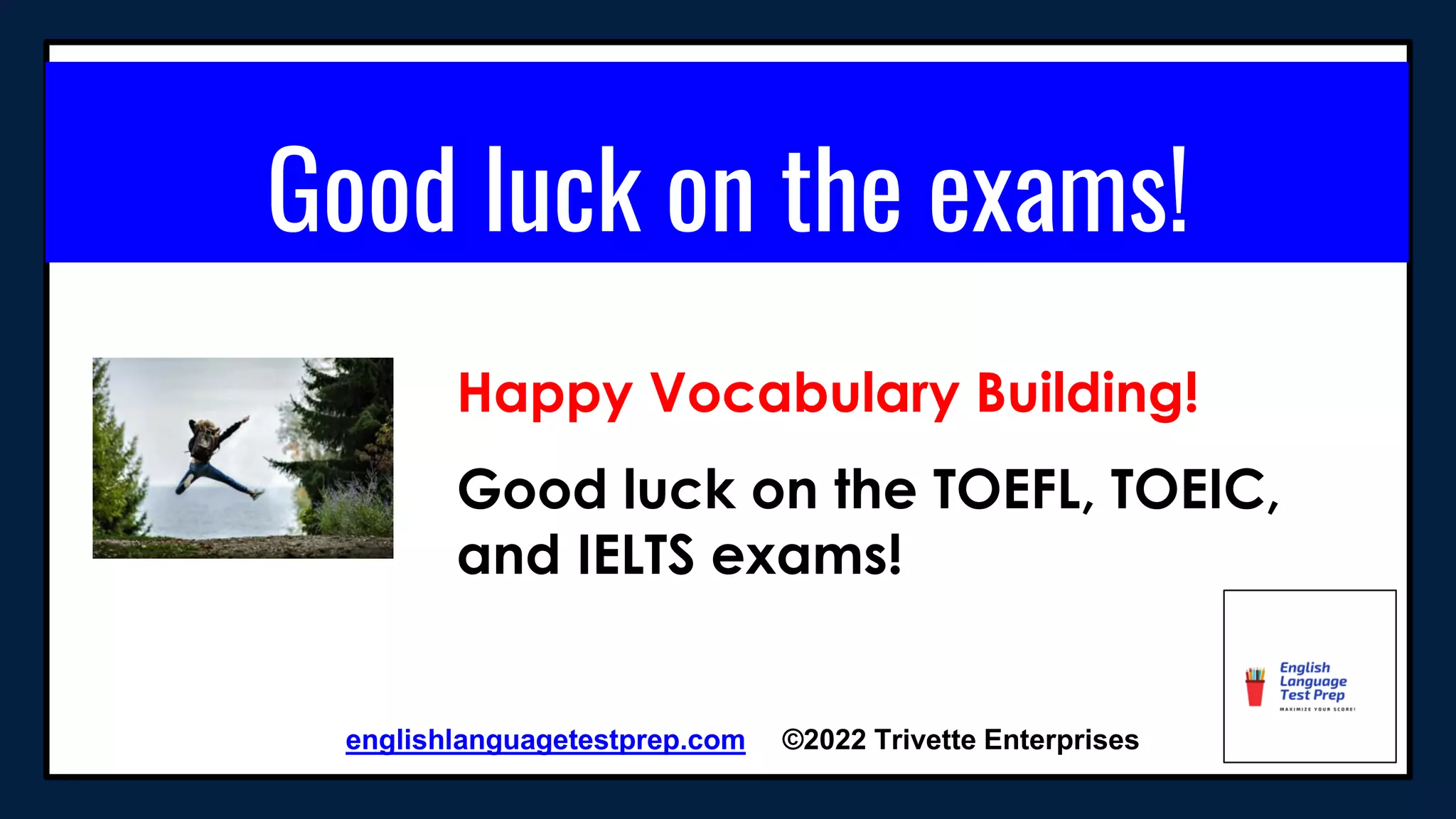 englishlanguagetestprep.com ©2022 Trivette Enterprises
Good luck on the exams!
Happy Vocabulary Building!
Good luck on the TOEFL, TOEIC,
and IELTS exams!
 