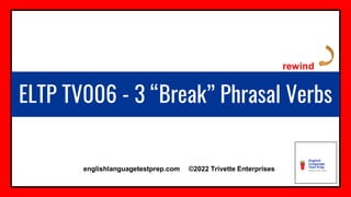 ELTP TV006 - 3 “Break” Phrasal Verbs
englishlanguagetestprep.com ©2022 Trivette Enterprises
rewind
 