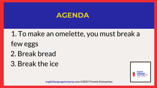 englishlanguagetestprep.com ©2023 Trivette Enterprises
AGENDA
1. To make an omelette, you must break a
few eggs
2. Break bread
3. Break the ice
 