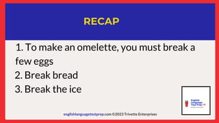 englishlanguagetestprep.com ©2023 Trivette Enterprises
RECAP
1. To make an omelette, you must break a
few eggs
2. Break bread
3. Break the ice
 
