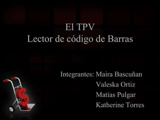 El TPVLector de código de Barras Integrantes: MairaBascuñan Valeska Ortiz                    Matías Pulgar                    Katherine Torres  