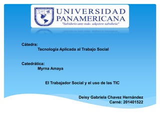 Cátedra:
Tecnología Aplicada al Trabajo Social
Catedrática:
Myrna Amaya
El Trabajador Social y el uso de las TIC
Deisy Gabriela Chavez Hernández
Carné: 201401522
 